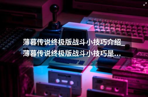 薄暮传说终极版战斗小技巧介绍_薄暮传说终极版战斗小技巧是什么-第1张-游戏信息-龙启网