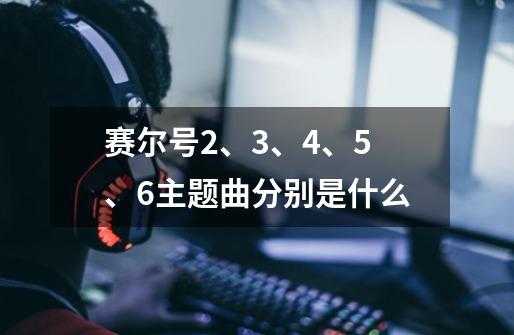 赛尔号2、3、4、5、6主题曲分别是什么-第1张-游戏信息-龙启网