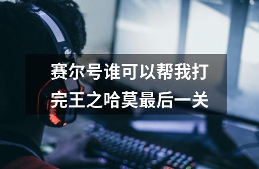 赛尔号谁可以帮我打完王之哈莫最后一关-第1张-游戏信息-龙启网