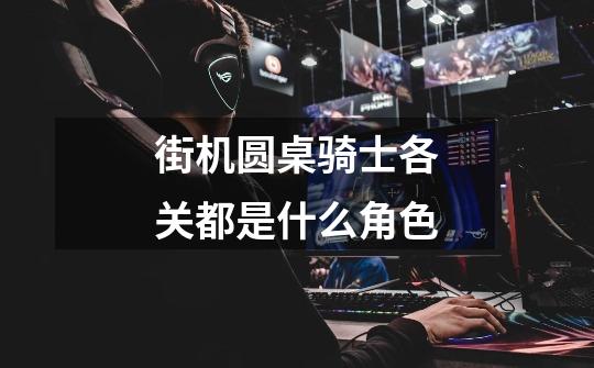 街机圆桌骑士各关都是什么角色-第1张-游戏信息-龙启网