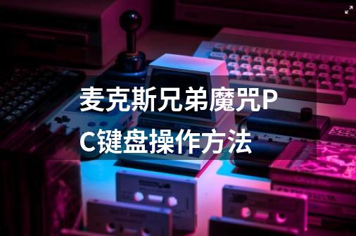 麦克斯兄弟魔咒PC键盘操作方法-第1张-游戏信息-龙启网