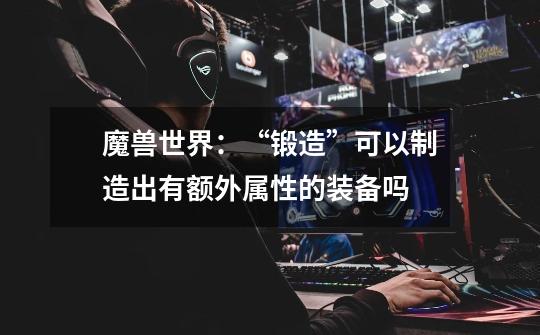 魔兽世界:“锻造”可以制造出有额外属性的装备吗-第1张-游戏信息-龙启网