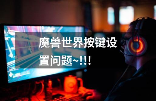 魔兽世界按键设置问题~!!!-第1张-游戏信息-龙启网