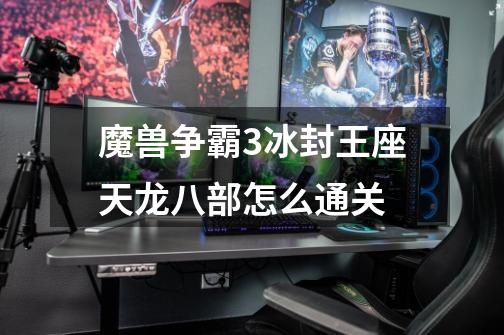 魔兽争霸3冰封王座天龙八部怎么通关-第1张-游戏信息-龙启网