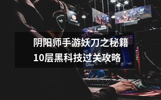 阴阳师手游妖刀之秘籍10层黑科技过关攻略-第1张-游戏信息-龙启网