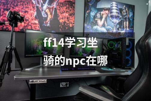 ff14学习坐骑的npc在哪-第1张-游戏信息-龙启网
