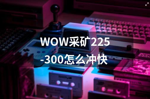 WOW采矿225-300怎么冲快-第1张-游戏信息-龙启网