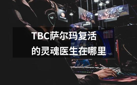 TBC萨尔玛复活的灵魂医生在哪里-第1张-游戏信息-龙启网