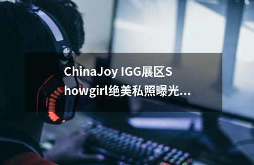 ChinaJoy IGG展区Showgirl绝美私照曝光介绍_ChinaJoy IGG展区Showgirl绝美私照曝光是什么-第1张-游戏信息-龙启网