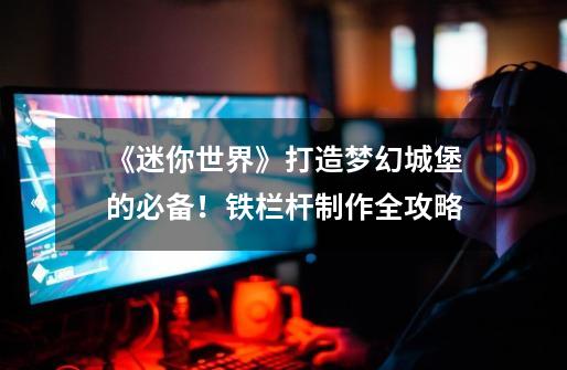 《迷你世界》打造梦幻城堡的必备!铁栏杆制作全攻略-第1张-游戏信息-龙启网