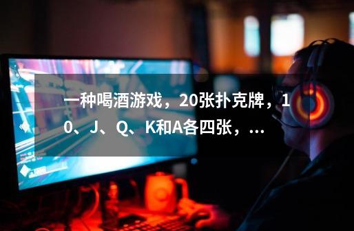 一种喝酒游戏,20张扑克牌,10、J、Q、K和A各四张,怎么玩的-第1张-游戏信息-龙启网