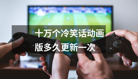 十万个冷笑话动画版多久更新一次-第1张-游戏信息-龙启网