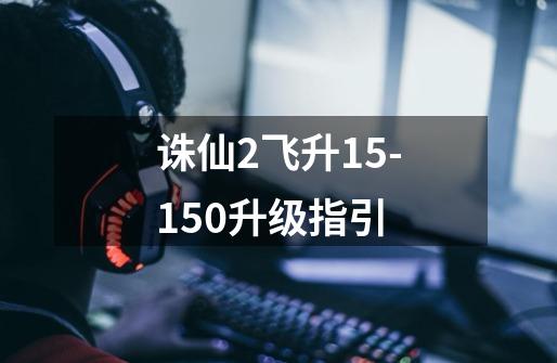 诛仙2飞升15-150升级指引-第1张-游戏信息-龙启网