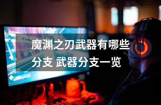 魔渊之刃武器有哪些分支 武器分支一览-第1张-游戏信息-龙启网