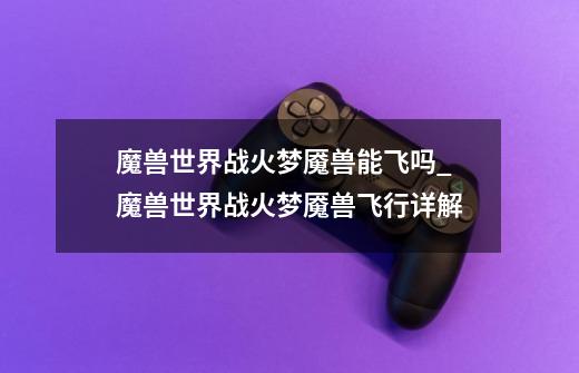 魔兽世界战火梦魇兽能飞吗_魔兽世界战火梦魇兽飞行详解-第1张-游戏信息-龙启网