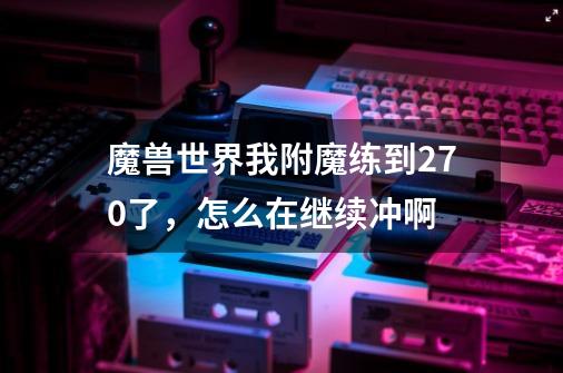 魔兽世界我附魔练到270了,怎么在继续冲啊-第1张-游戏信息-龙启网