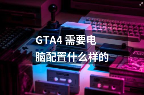 GTA4 需要电脑配置什么样的-第1张-游戏信息-龙启网