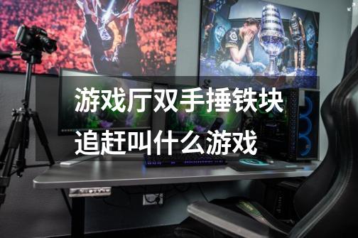 游戏厅双手捶铁块追赶叫什么游戏-第1张-游戏信息-龙启网
