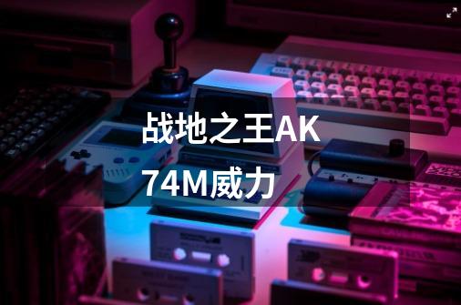 战地之王AK74M威力-第1张-游戏信息-龙启网