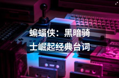 蝙蝠侠:黑暗骑士崛起经典台词-第1张-游戏信息-龙启网