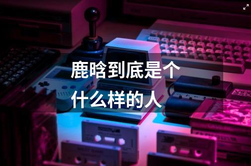 鹿晗到底是个什么样的人-第1张-游戏信息-龙启网