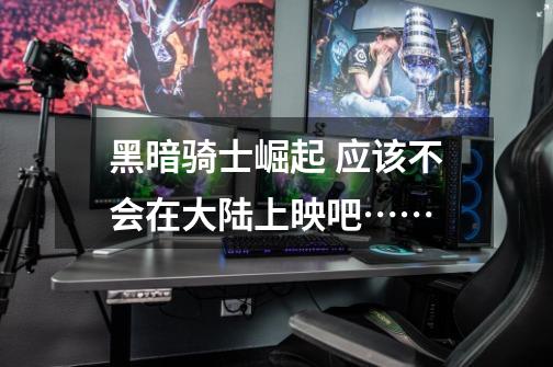 黑暗骑士崛起 应该不会在大陆上映吧……-第1张-游戏信息-龙启网