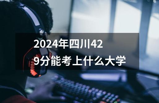 2024年四川429分能考上什么大学-第1张-游戏信息-龙启网