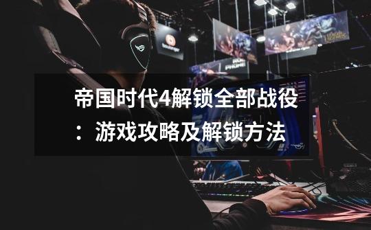 帝国时代4解锁全部战役:游戏攻略及解锁方法-第1张-游戏信息-龙启网