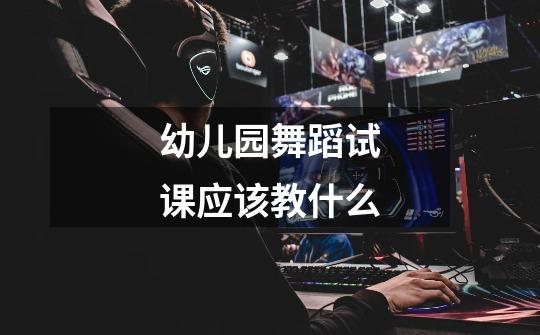 幼儿园舞蹈试课应该教什么-第1张-游戏信息-龙启网