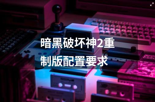 暗黑破坏神2重制版配置要求-第1张-游戏信息-龙启网