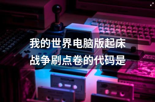 我的世界电脑版起床战争刷点卷的代码是-第1张-游戏信息-龙启网