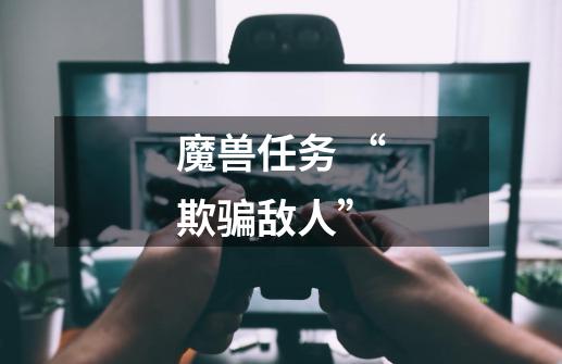 魔兽任务 “欺骗敌人”-第1张-游戏信息-龙启网