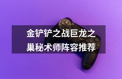 金铲铲之战巨龙之巢秘术师阵容推荐-第1张-游戏信息-龙启网