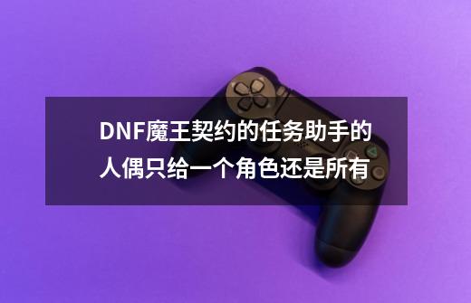 DNF魔王契约的任务助手的人偶只给一个角色还是所有-第1张-游戏信息-龙启网