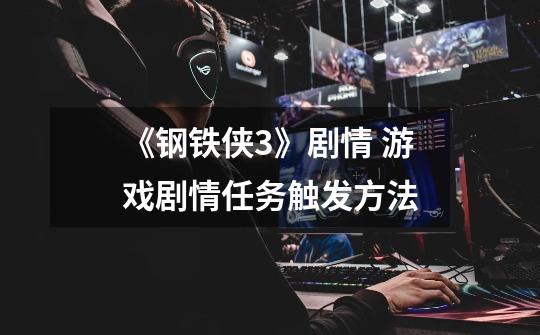 《钢铁侠3》剧情 游戏剧情任务触发方法-第1张-游戏信息-龙启网