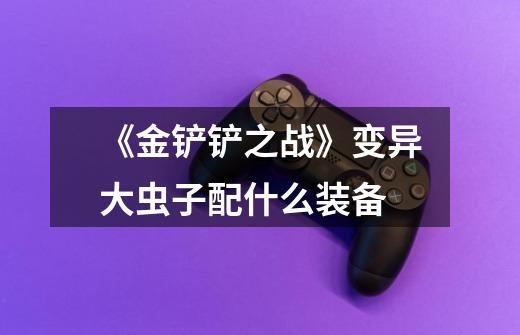 《金铲铲之战》变异大虫子配什么装备-第1张-游戏信息-龙启网
