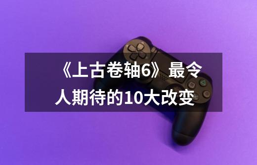 《上古卷轴6》最令人期待的10大改变-第1张-游戏信息-龙启网