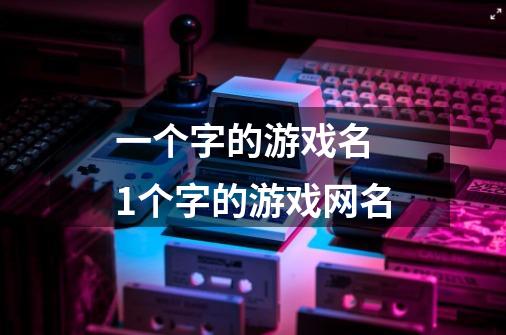 一个字的游戏名 1个字的游戏网名-第1张-游戏信息-龙启网