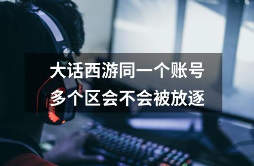 大话西游同一个账号多个区会不会被放逐-第1张-游戏信息-龙启网