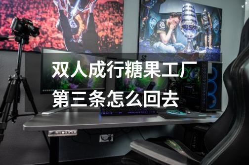 双人成行糖果工厂第三条怎么回去-第1张-游戏信息-龙启网