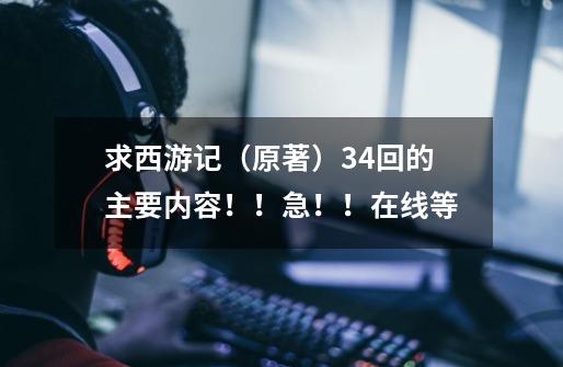 求西游记(原著)3.4回的主要内容!!急!!在线等-第1张-游戏信息-龙启网