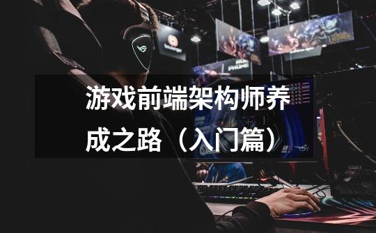 游戏前端架构师养成之路(入门篇)-第1张-游戏信息-龙启网