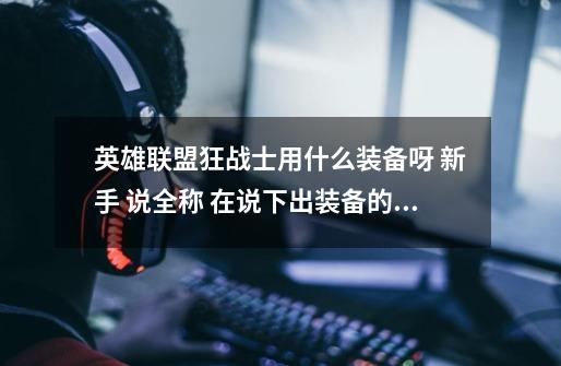 英雄联盟狂战士用什么装备呀 新手 说全称 在说下出装备的顺序-第1张-游戏信息-龙启网