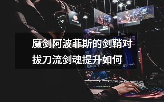 魔剑.阿波菲斯的剑鞘对拔刀流剑魂提升如何-第1张-游戏信息-龙启网