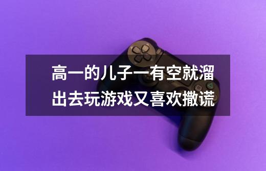 高一的儿子一有空就溜出去玩游戏又喜欢撒谎-第1张-游戏信息-龙启网