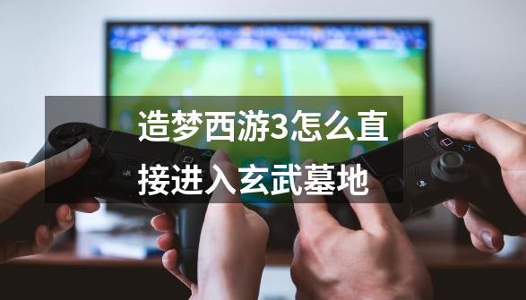 造梦西游3怎么直接进入玄武墓地-第1张-游戏信息-龙启网