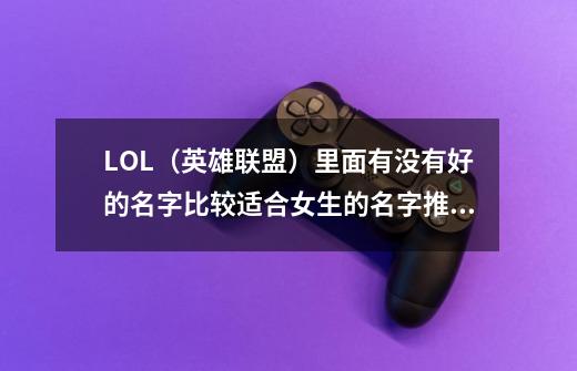 LOL（英雄联盟）里面有没有好的名字比较适合女生的名字推荐-第1张-游戏信息-龙启网