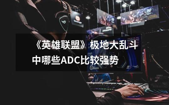 《英雄联盟》极地大乱斗中哪些ADC比较强势-第1张-游戏信息-龙启网