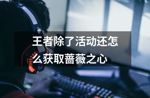 王者除了活动还怎么获取蔷薇之心-第1张-游戏信息-龙启网