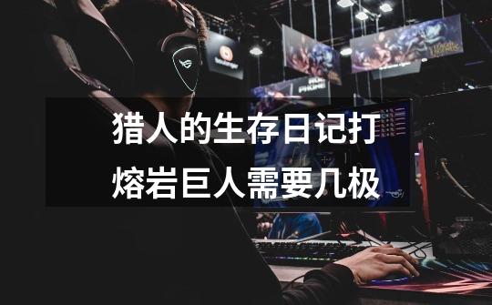 猎人的生存日记打熔岩巨人需要几极-第1张-游戏信息-龙启网